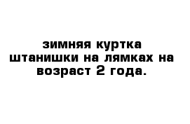  зимняя куртка штанишки на лямках на возраст 2 года.